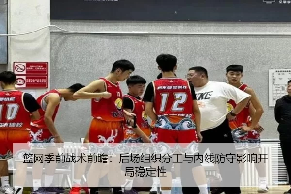 篮网季前战术前瞻：后场组织分工与内线防守影响开局稳定性