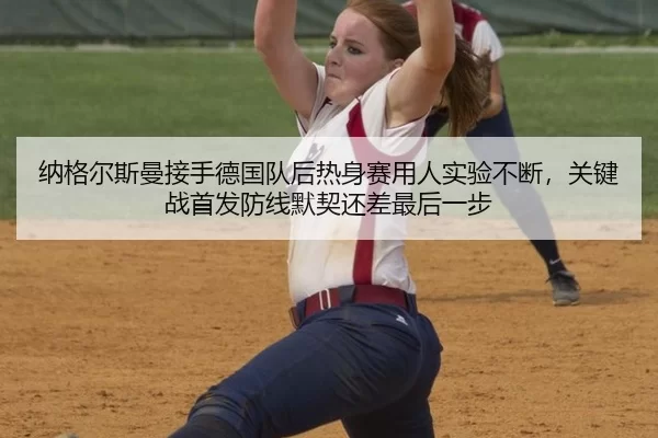 纳格尔斯曼接手德国队后热身赛用人实验不断，关键战首发防线默契还差最后一步
