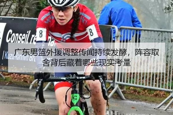 广东男篮外援调整传闻持续发酵，阵容取舍背后藏着哪些现实考量